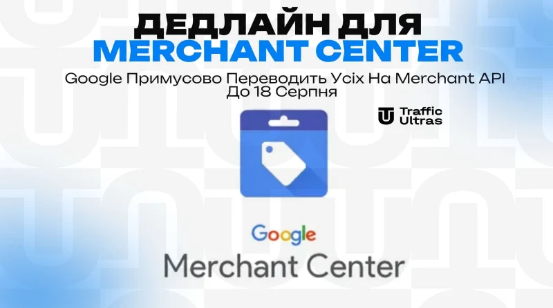 Дедлайн для Merchant Center: 18 серпня Google примусово переводить усіх на Merchant API
