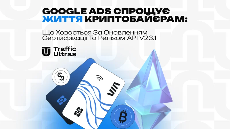 Google Ads спрощує життя криптобаєрам: що ховається за оновленням сертифікації та релізом API v23.1
